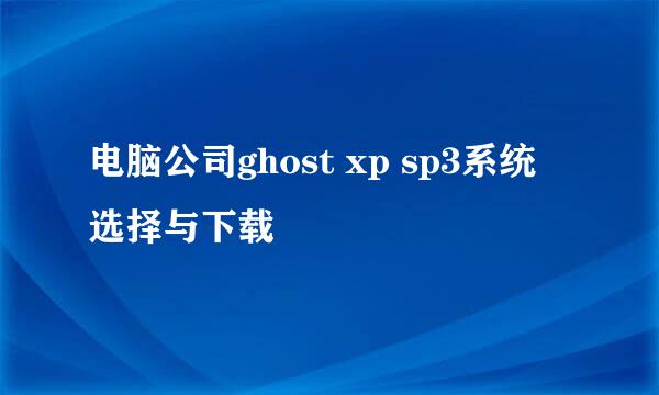 电脑公司ghost xp sp3系统 选择与下载