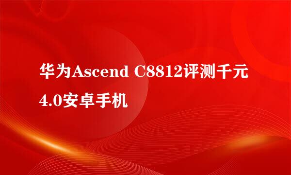 华为Ascend C8812评测千元4.0安卓手机