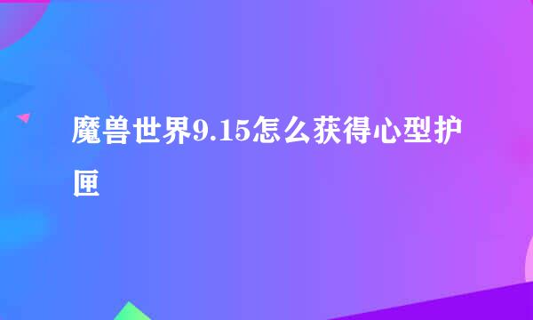 魔兽世界9.15怎么获得心型护匣