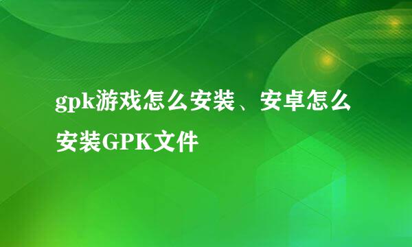 gpk游戏怎么安装、安卓怎么安装GPK文件