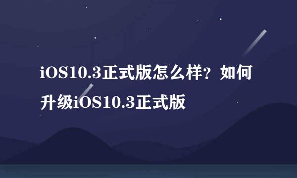 iOS10.3正式版怎么样？如何升级iOS10.3正式版