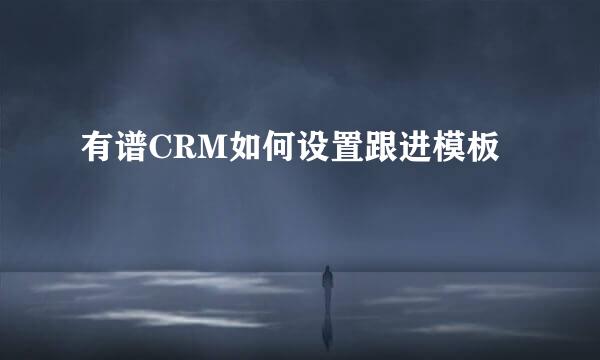 有谱CRM如何设置跟进模板