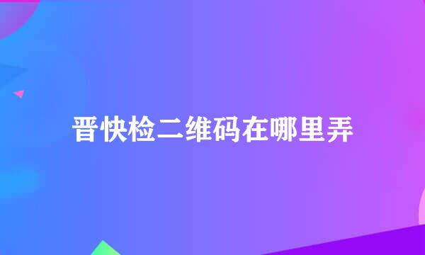 晋快检二维码在哪里弄