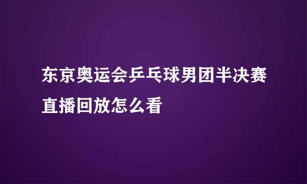 东京奥运会乒乓球男团半决赛直播回放怎么看