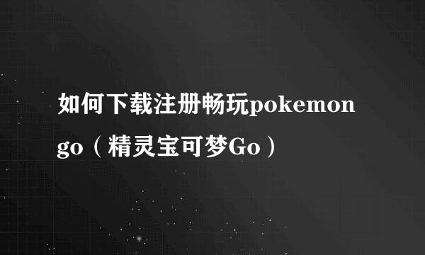 如何下载注册畅玩pokemon go（精灵宝可梦Go）