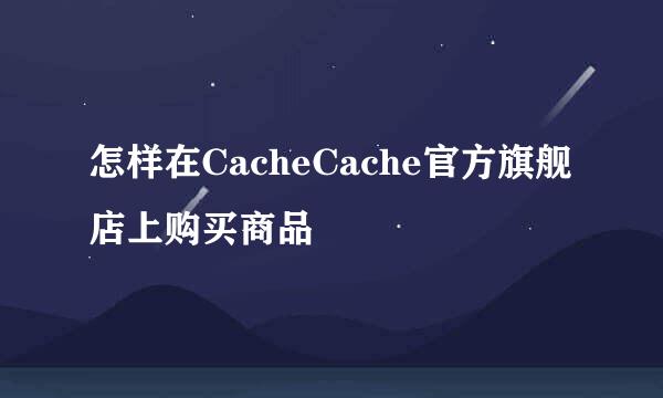 怎样在CacheCache官方旗舰店上购买商品