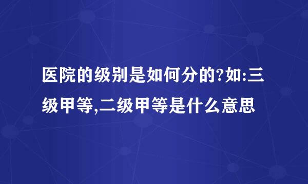 医院的级别是如何分的?如:三级甲等,二级甲等是什么意思