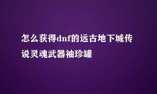 怎么获得dnf的远古地下城传说灵魂武器袖珍罐