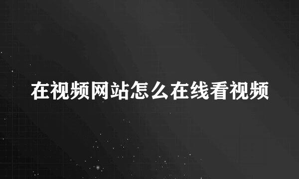 在视频网站怎么在线看视频