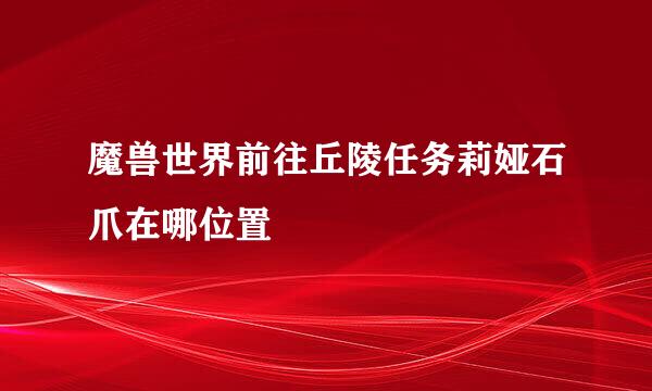 魔兽世界前往丘陵任务莉娅石爪在哪位置