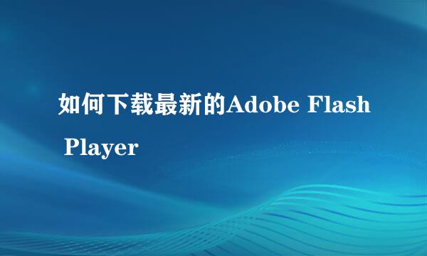 如何下载最新的Adobe Flash Player