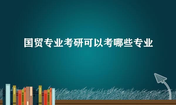 国贸专业考研可以考哪些专业