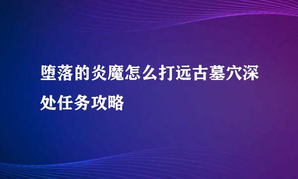 堕落的炎魔怎么打远古墓穴深处任务攻略