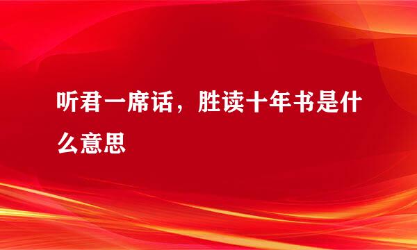 听君一席话，胜读十年书是什么意思