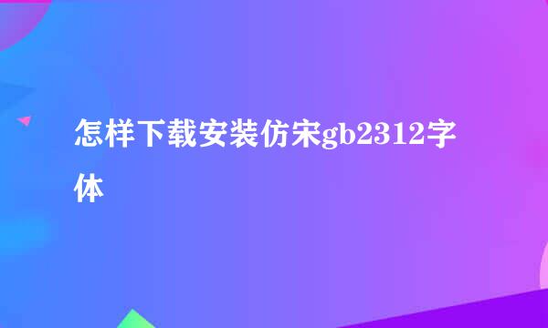 怎样下载安装仿宋gb2312字体