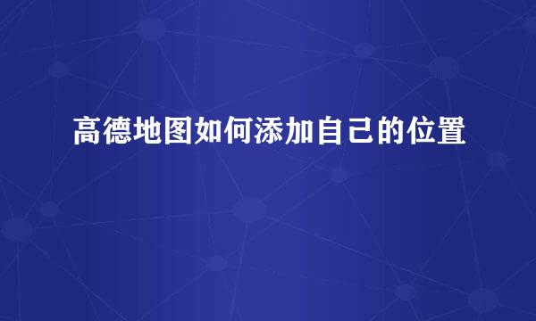 高德地图如何添加自己的位置