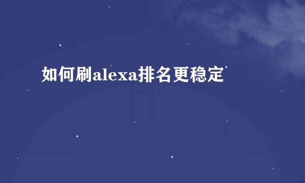 如何刷alexa排名更稳定