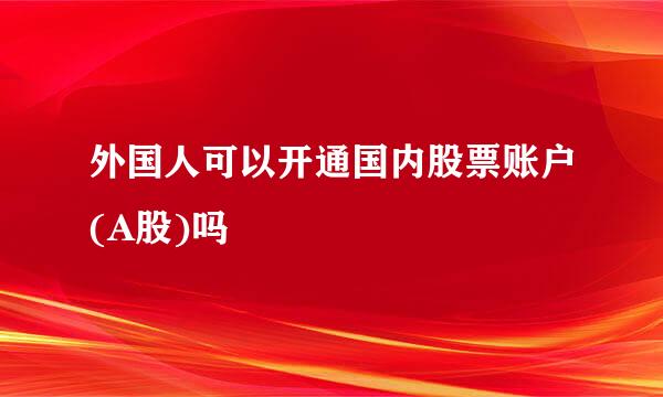 外国人可以开通国内股票账户(A股)吗