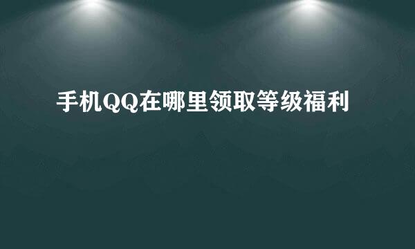 手机QQ在哪里领取等级福利