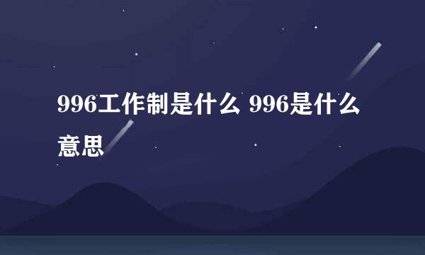 996工作制是什么 996是什么意思