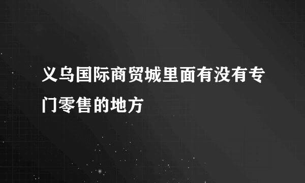 义乌国际商贸城里面有没有专门零售的地方