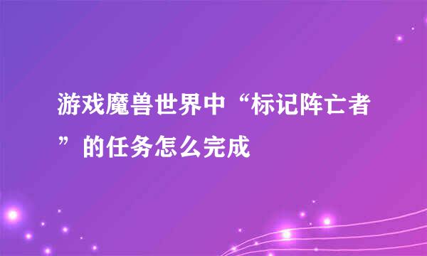 游戏魔兽世界中“标记阵亡者”的任务怎么完成