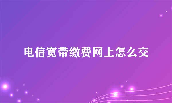 电信宽带缴费网上怎么交