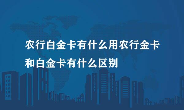 农行白金卡有什么用农行金卡和白金卡有什么区别