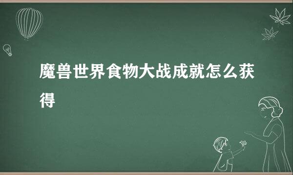 魔兽世界食物大战成就怎么获得