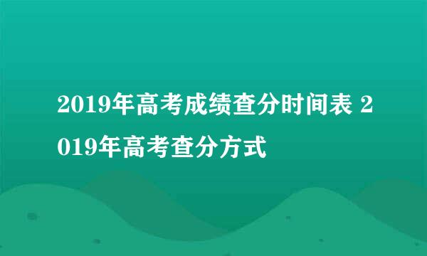 2019年高考成绩查分时间表 2019年高考查分方式