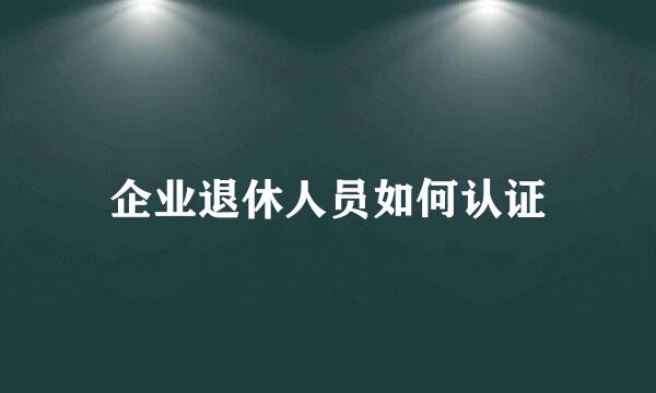 企业退休人员如何认证