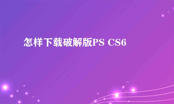 怎样下载破解版PS CS6