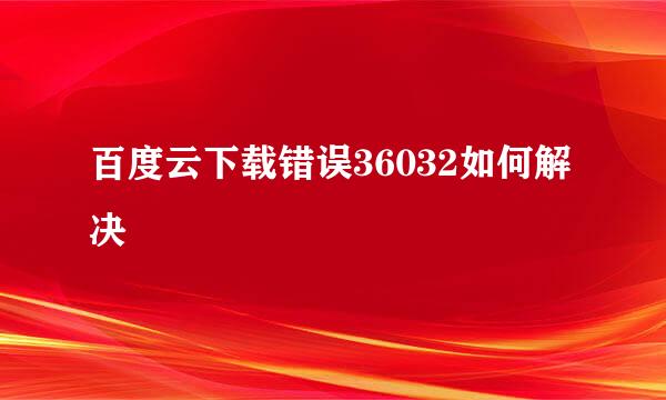 百度云下载错误36032如何解决