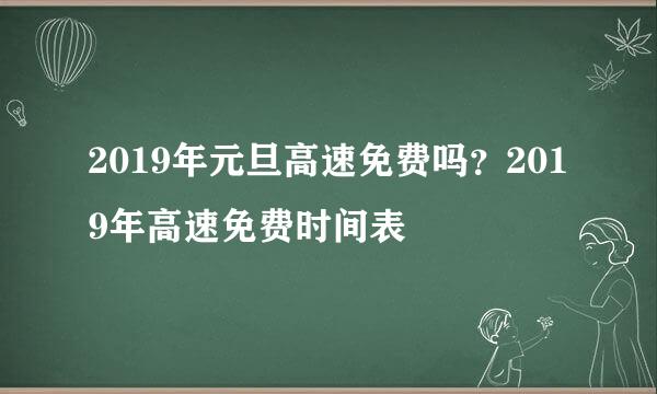 2019年元旦高速免费吗？2019年高速免费时间表