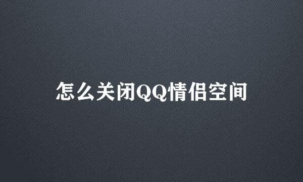 怎么关闭QQ情侣空间