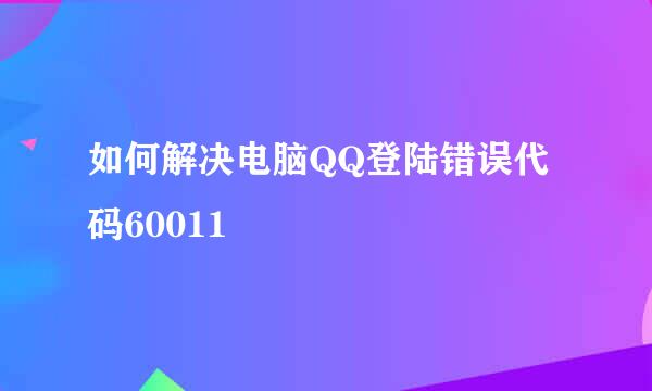 如何解决电脑QQ登陆错误代码60011