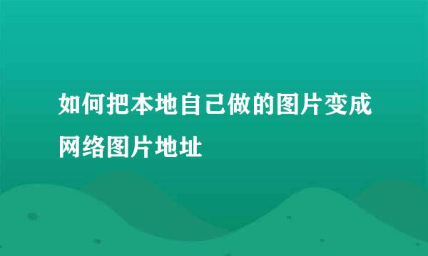 如何把本地自己做的图片变成网络图片地址