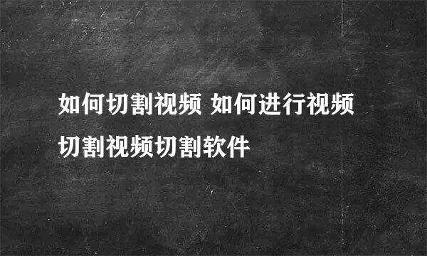 如何切割视频 如何进行视频切割视频切割软件