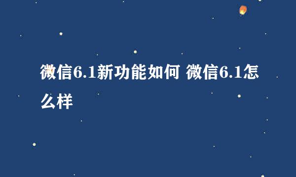 微信6.1新功能如何 微信6.1怎么样