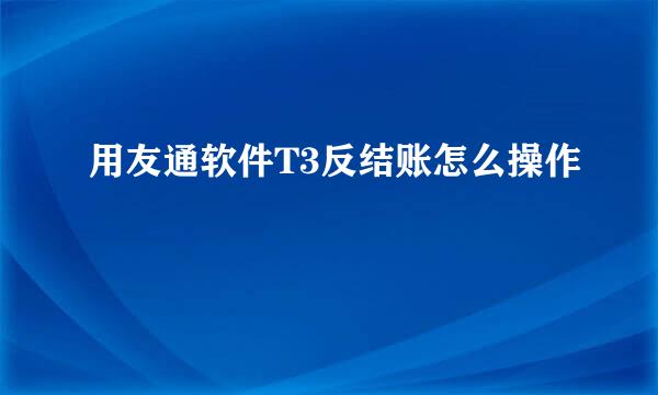 用友通软件T3反结账怎么操作