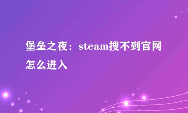 堡垒之夜：steam搜不到官网怎么进入