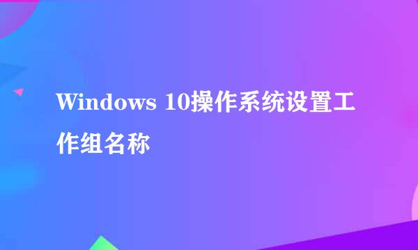 Windows 10操作系统设置工作组名称