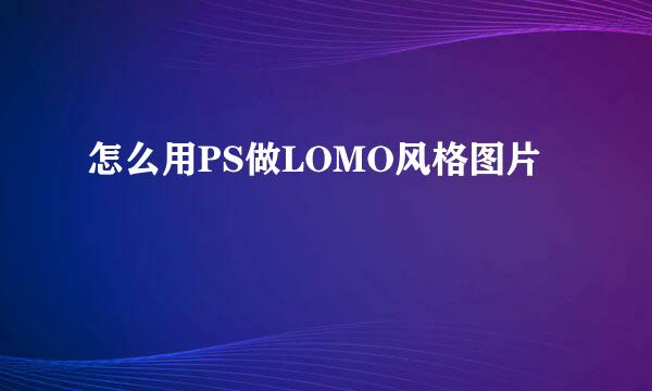 怎么用PS做LOMO风格图片