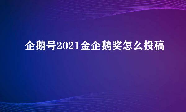 企鹅号2021金企鹅奖怎么投稿