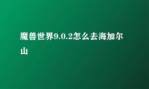 魔兽世界9.0.2怎么去海加尔山