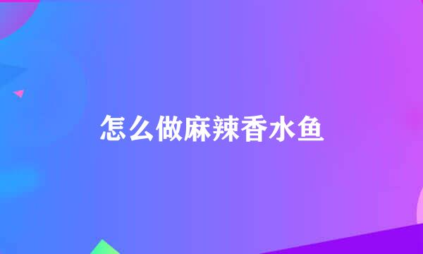 怎么做麻辣香水鱼