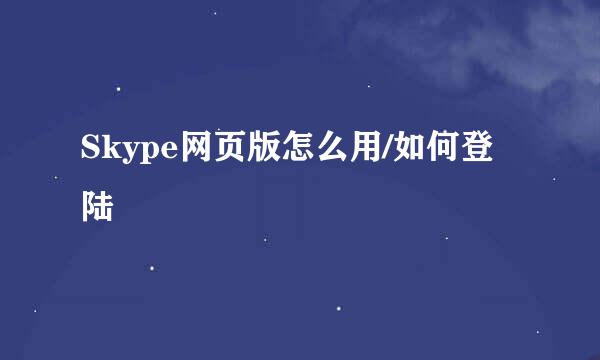 Skype网页版怎么用/如何登陆