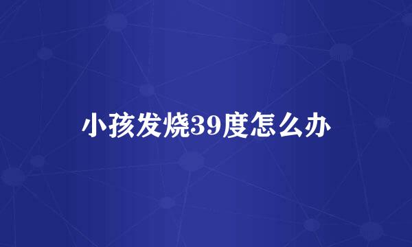 小孩发烧39度怎么办