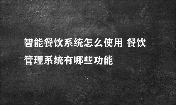 智能餐饮系统怎么使用 餐饮管理系统有哪些功能