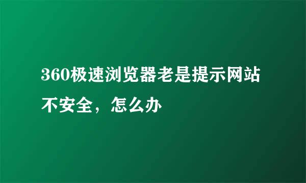 360极速浏览器老是提示网站不安全，怎么办